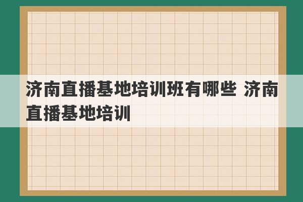 济南直播基地培训班有哪些 济南直播基地培训