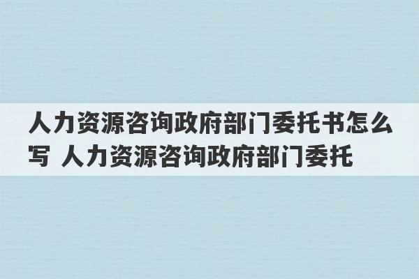 人力资源咨询政府部门委托书怎么写 人力资源咨询政府部门委托