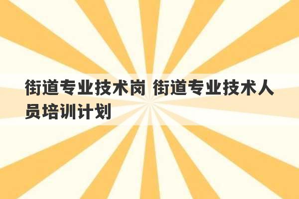 街道专业技术岗 街道专业技术人员培训计划