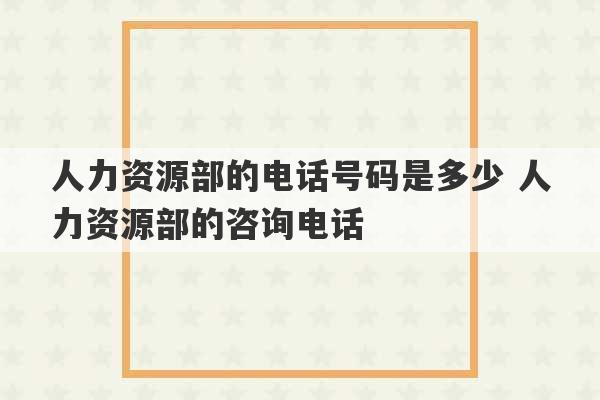 人力资源部的电话号码是多少 人力资源部的咨询电话