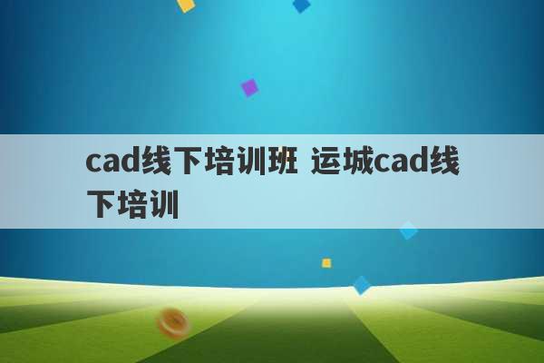 cad线下培训班 运城cad线下培训