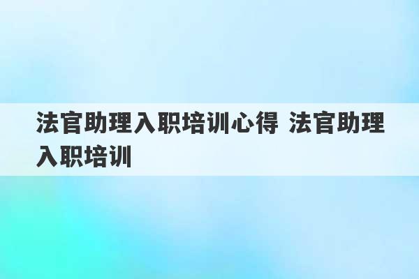 法官助理入职培训心得 法官助理入职培训