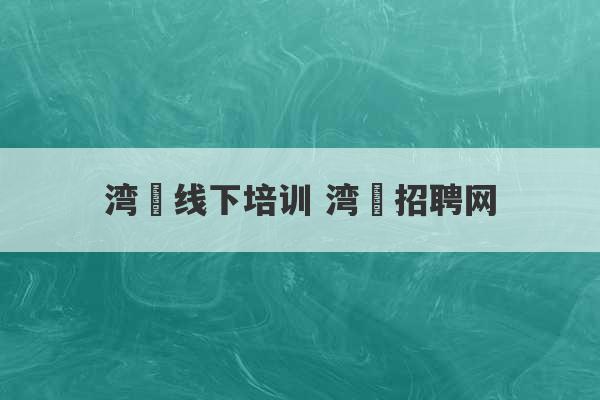 湾沚线下培训 湾沚招聘网