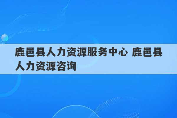 鹿邑县人力资源服务中心 鹿邑县人力资源咨询