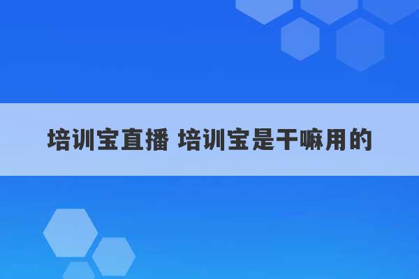 培训宝直播 培训宝是干嘛用的