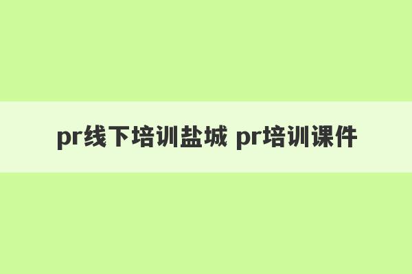 pr线下培训盐城 pr培训课件