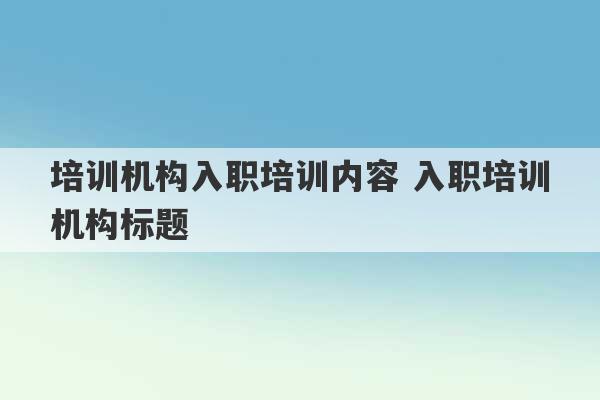 培训机构入职培训内容 入职培训机构标题