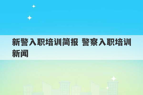 新警入职培训简报 警察入职培训新闻