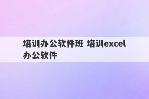 培训办公软件班 培训excel办公软件