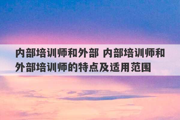 内部培训师和外部 内部培训师和外部培训师的特点及适用范围