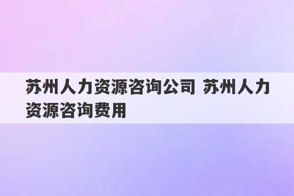 苏州人力资源咨询公司 苏州人力资源咨询费用