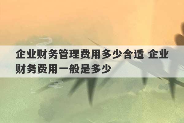 企业财务管理费用多少合适 企业财务费用一般是多少