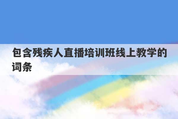 包含残疾人直播培训班线上教学的词条