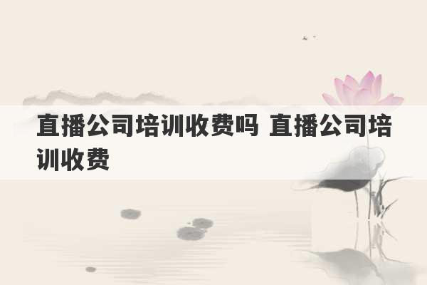 直播公司培训收费吗 直播公司培训收费