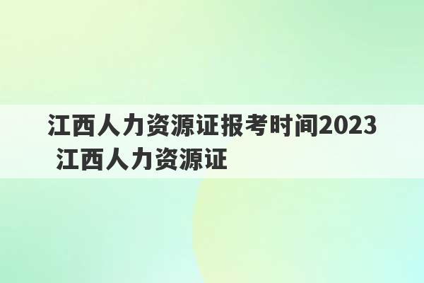 江西人力资源证报考时间2023
 江西人力资源证