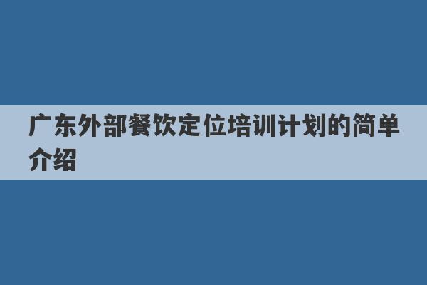 广东外部餐饮定位培训计划的简单介绍