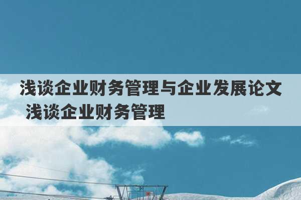 浅谈企业财务管理与企业发展论文 浅谈企业财务管理