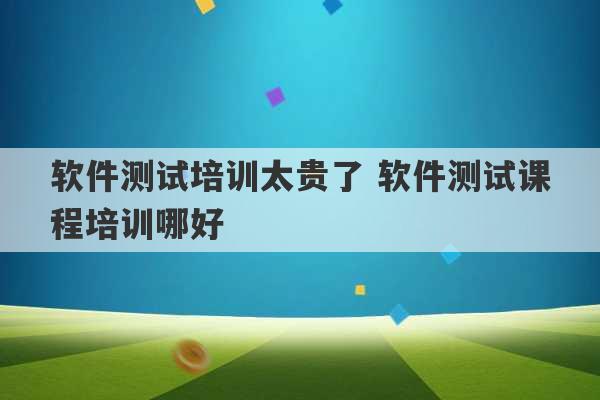 软件测试培训太贵了 软件测试课程培训哪好