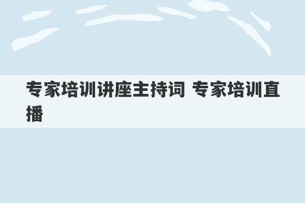 专家培训讲座主持词 专家培训直播