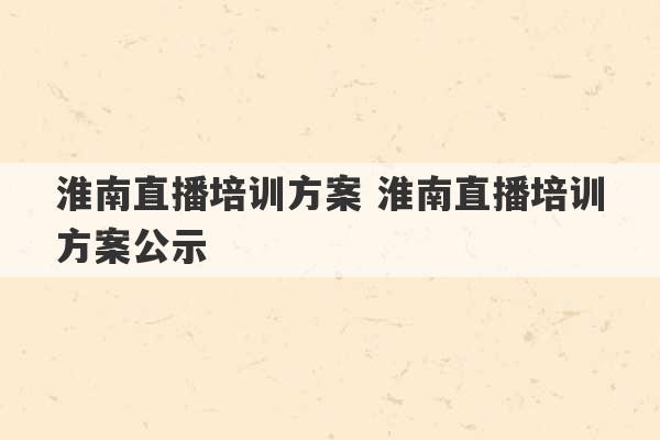 淮南直播培训方案 淮南直播培训方案公示