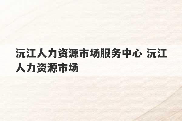 沅江人力资源市场服务中心 沅江人力资源市场