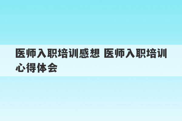 医师入职培训感想 医师入职培训心得体会