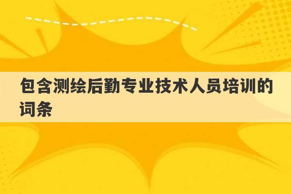 包含测绘后勤专业技术人员培训的词条