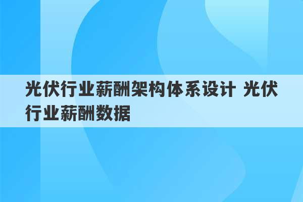 光伏行业薪酬架构体系设计 光伏行业薪酬数据