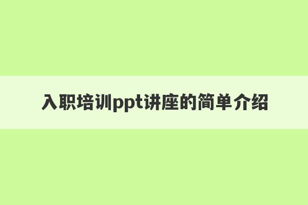 入职培训ppt讲座的简单介绍