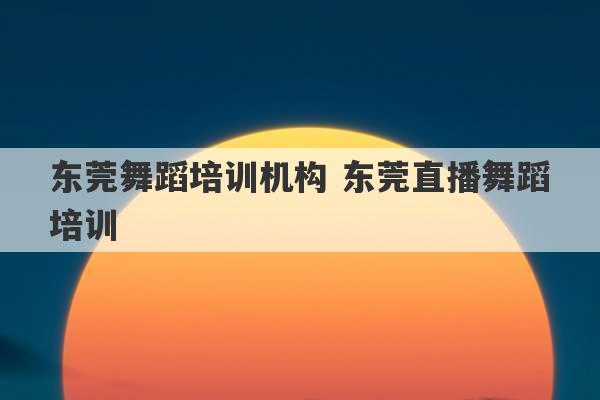 东莞舞蹈培训机构 东莞直播舞蹈培训