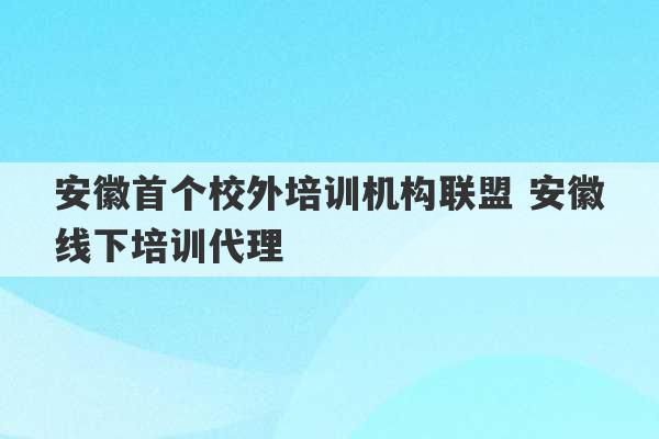 安徽首个校外培训机构联盟 安徽线下培训代理