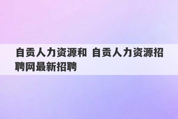 自贡人力资源和 自贡人力资源招聘网最新招聘