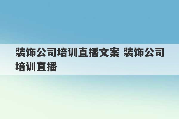 装饰公司培训直播文案 装饰公司培训直播