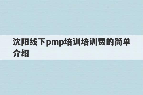 沈阳线下pmp培训培训费的简单介绍