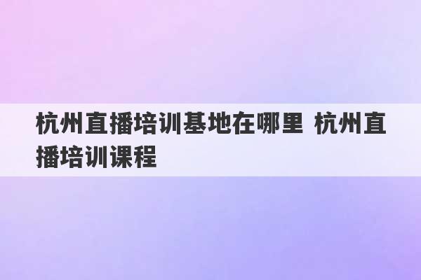 杭州直播培训基地在哪里 杭州直播培训课程