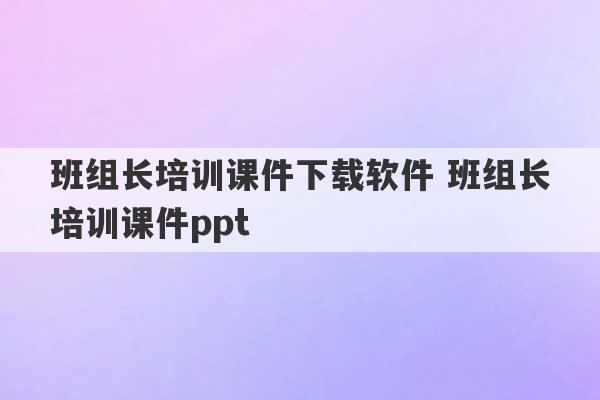 班组长培训课件下载软件 班组长培训课件ppt