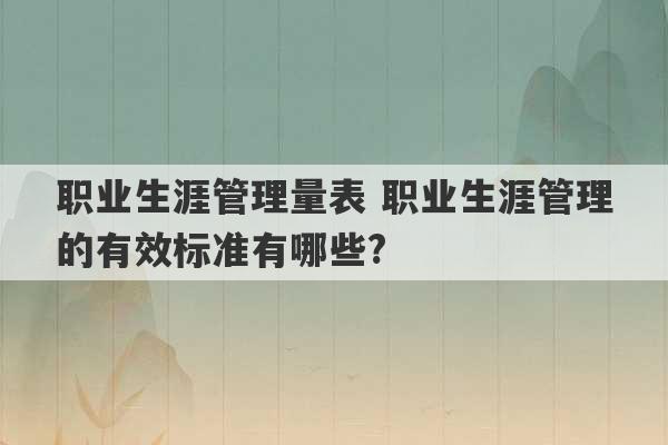 职业生涯管理量表 职业生涯管理的有效标准有哪些?