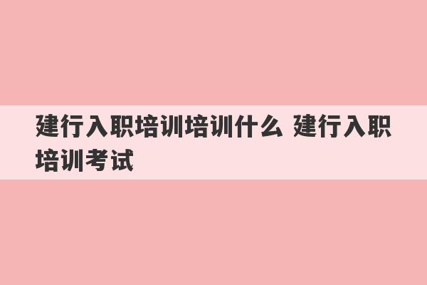 建行入职培训培训什么 建行入职培训考试