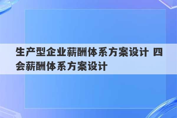 生产型企业薪酬体系方案设计 四会薪酬体系方案设计