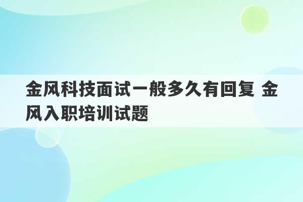 金风科技面试一般多久有回复 金风入职培训试题