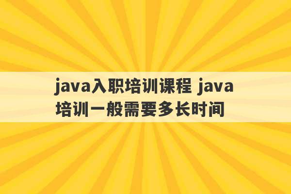 java入职培训课程 java培训一般需要多长时间