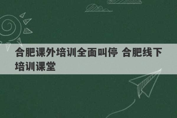 合肥课外培训全面叫停 合肥线下培训课堂