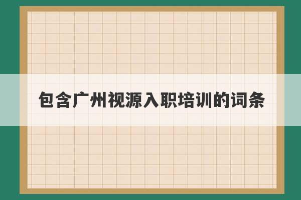 包含广州视源入职培训的词条