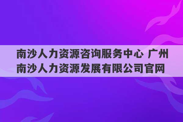 南沙人力资源咨询服务中心 广州南沙人力资源发展有限公司官网