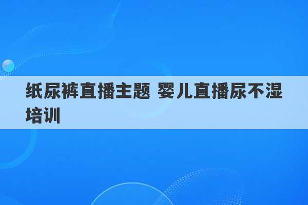 纸尿裤直播主题 婴儿直播尿不湿培训