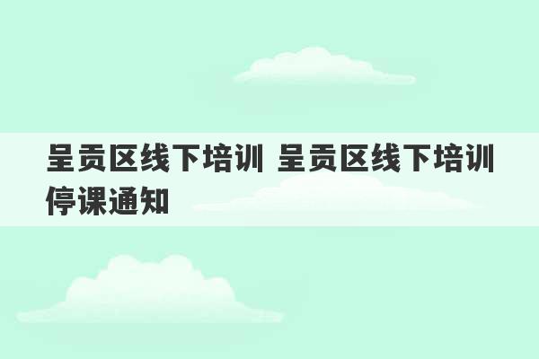 呈贡区线下培训 呈贡区线下培训停课通知