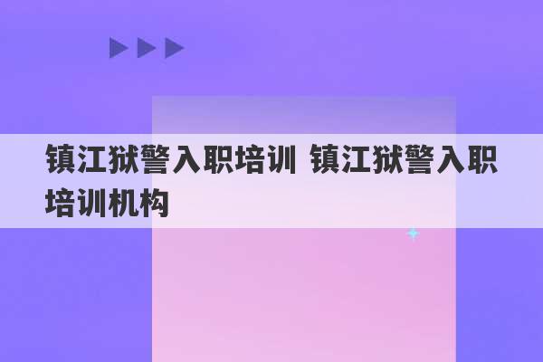 镇江狱警入职培训 镇江狱警入职培训机构