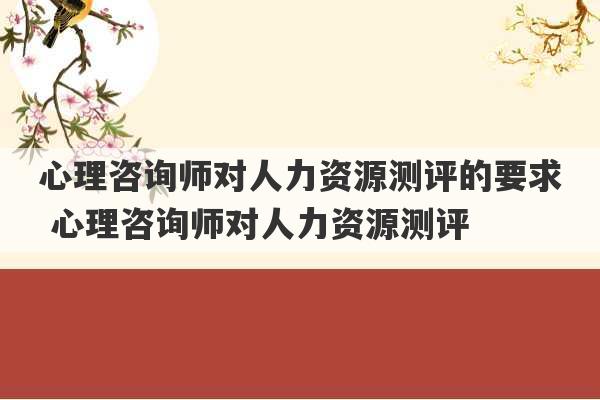 心理咨询师对人力资源测评的要求 心理咨询师对人力资源测评