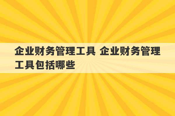 企业财务管理工具 企业财务管理工具包括哪些