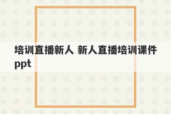 培训直播新人 新人直播培训课件ppt